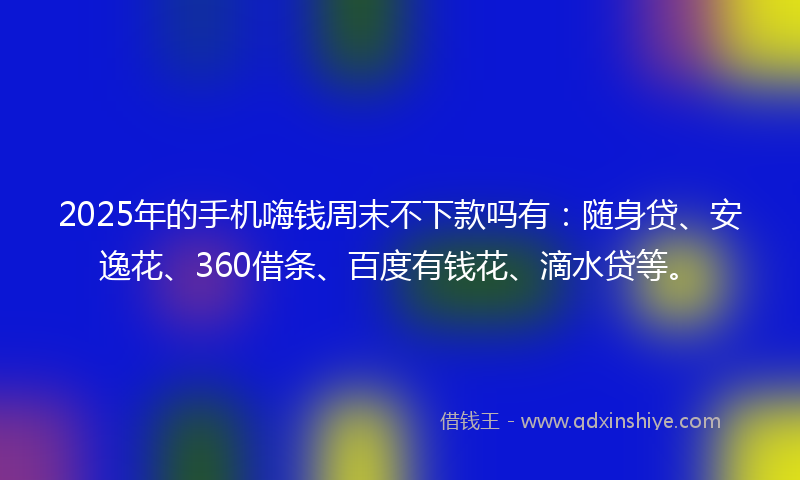 2025年的手机嗨钱周末不下款吗有：随身贷、安逸花、360借条、百度有钱花、滴水贷等。