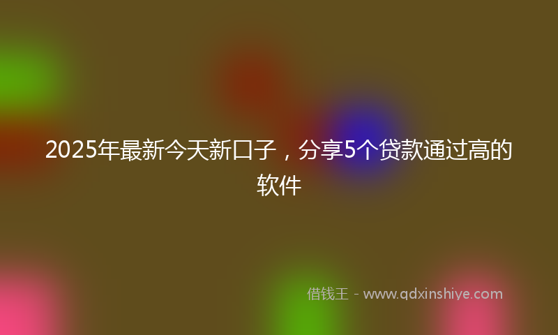 2025年最新今天新口子，分享5个贷款通过高的软件