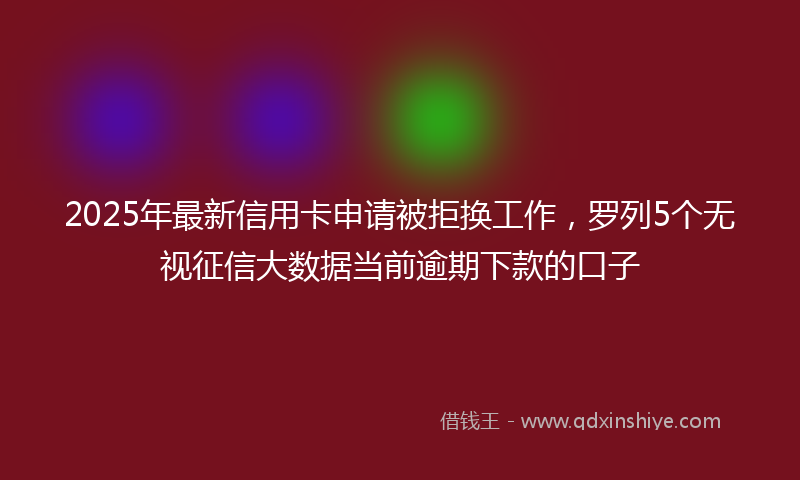 2025年最新信用卡申请被拒换工作，罗列5个无视征信大数据当前逾期下款的口子