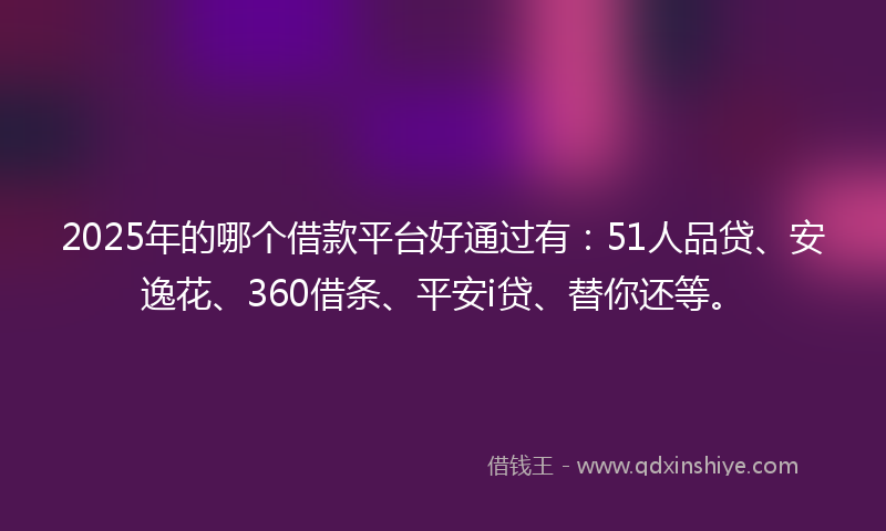 2025年的哪个借款平台好通过有：51人品贷、安逸花、360借条、平安i贷、替你还等。