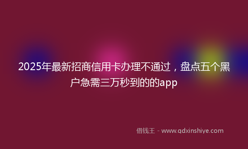 2025年最新招商信用卡办理不通过，盘点五个黑户急需三万秒到的的app