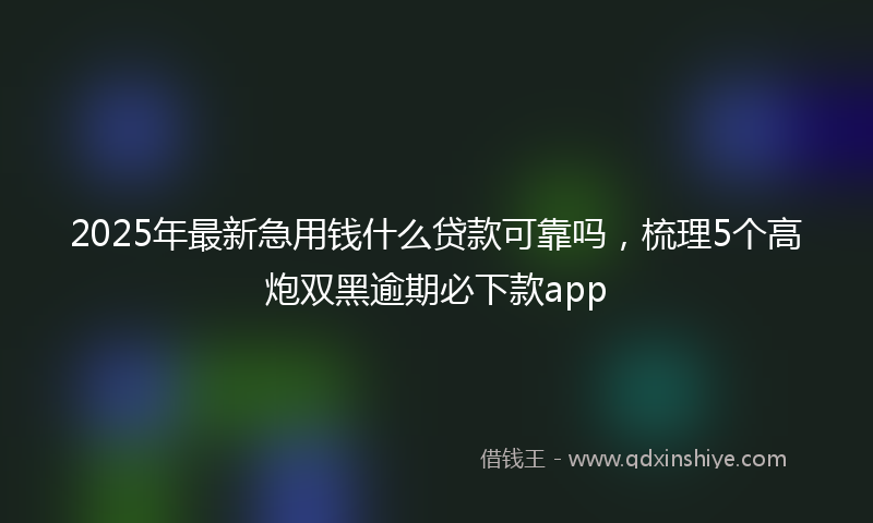 2025年最新急用钱什么贷款可靠吗，梳理5个高炮双黑逾期必下款app