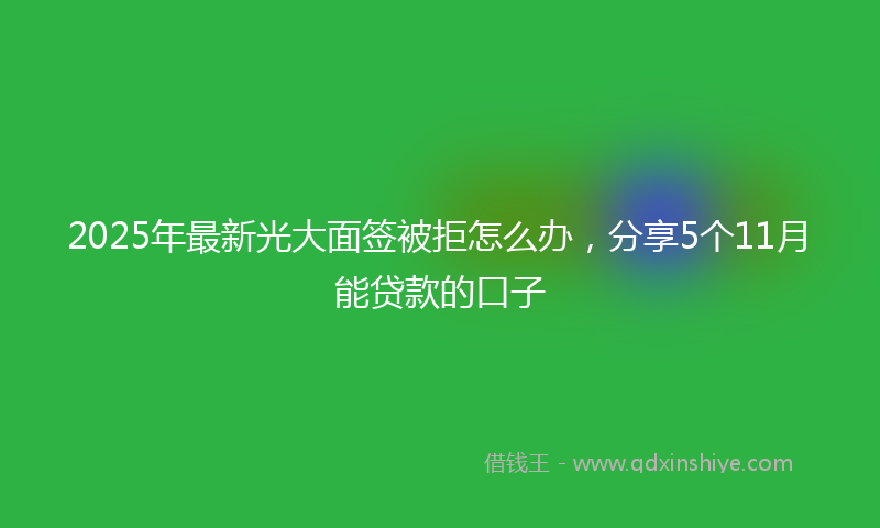 2025年最新光大面签被拒怎么办，分享5个11月能贷款的口子