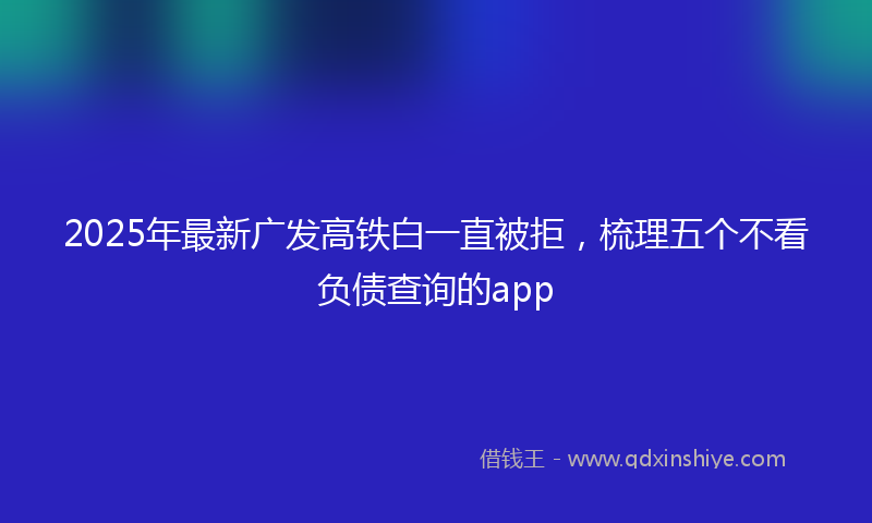 2025年最新广发高铁白一直被拒，梳理五个不看负债查询的app