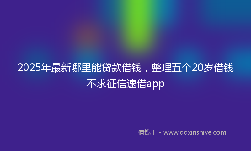 2025年最新哪里能贷款借钱，整理五个20岁借钱不求征信速借app