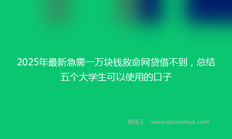 2025年最新急需一万块钱救命网贷借不到，总结五个大学生可以使用的口子