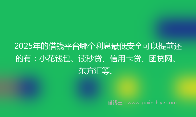 2025年的借钱平台哪个利息最低安全可以提前还的有：小花钱包、读秒贷、信用卡贷、团贷网、东方汇等。