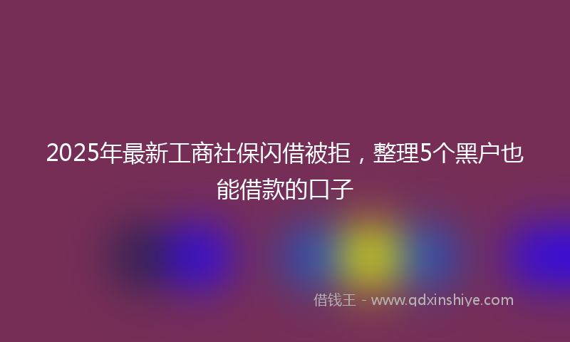 2025年最新工商社保闪借被拒，整理5个黑户也能借款的口子