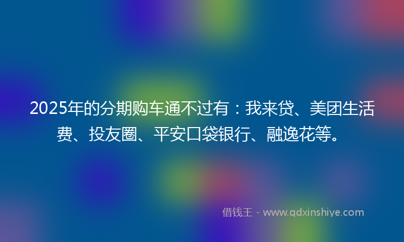 2025年的分期购车通不过有：我来贷、美团生活费、投友圈、平安口袋银行、融逸花等。