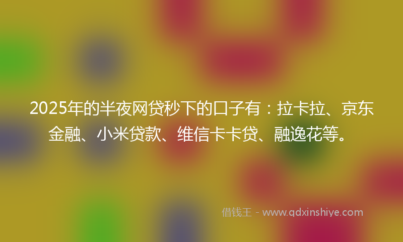 2025年的半夜网贷秒下的口子有：拉卡拉、京东金融、小米贷款、维信卡卡贷、融逸花等。