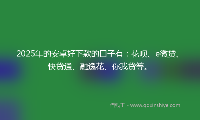 2025年的安卓好下款的口子有：花呗、e微贷、快贷通、融逸花、你我贷等。