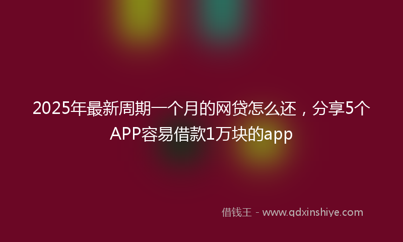 2025年最新周期一个月的网贷怎么还，分享5个APP容易借款1万块的app