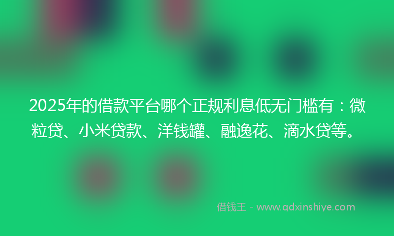2025年的借款平台哪个正规利息低无门槛有：微粒贷、小米贷款、洋钱罐、融逸花、滴水贷等。