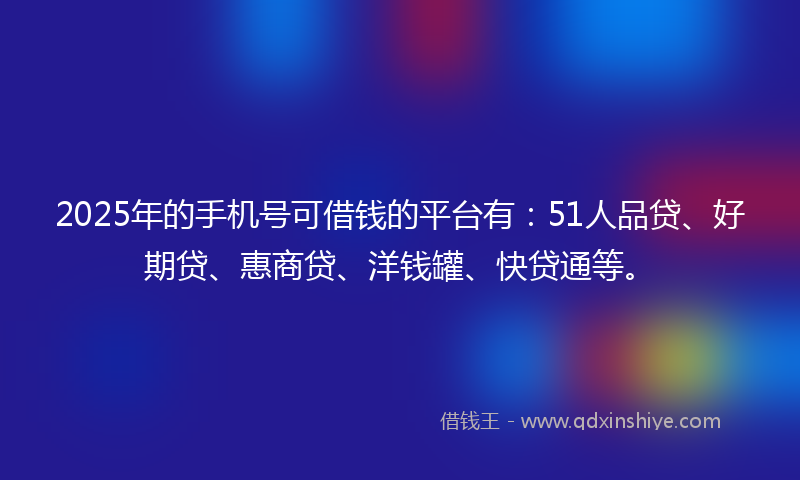 2025年的手机号可借钱的平台有：51人品贷、好期贷、惠商贷、洋钱罐、快贷通等。
