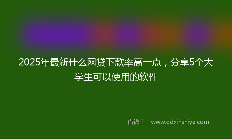 2025年最新什么网贷下款率高一点，分享5个大学生可以使用的软件