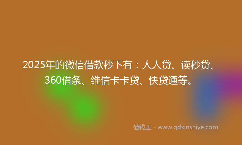 2025年的微信借款秒下有：人人贷、读秒贷、360借条、维信卡卡贷、快贷通等。