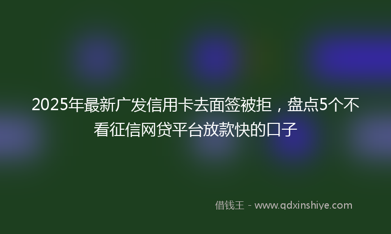 2025年最新广发信用卡去面签被拒，盘点5个不看征信网贷平台放款快的口子