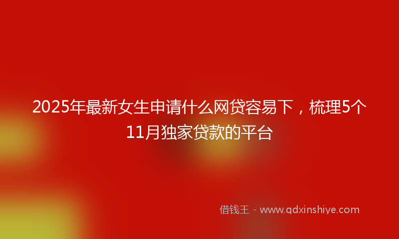 2025年最新女生申请什么网贷容易下，梳理5个11月独家贷款的平台