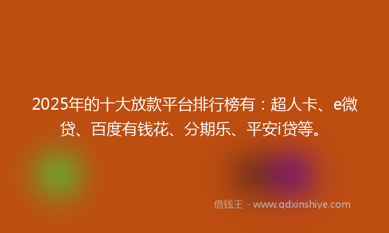 2025年的十大放款平台排行榜有：超人卡、e微贷、百度有钱花、分期乐、平安i贷等。