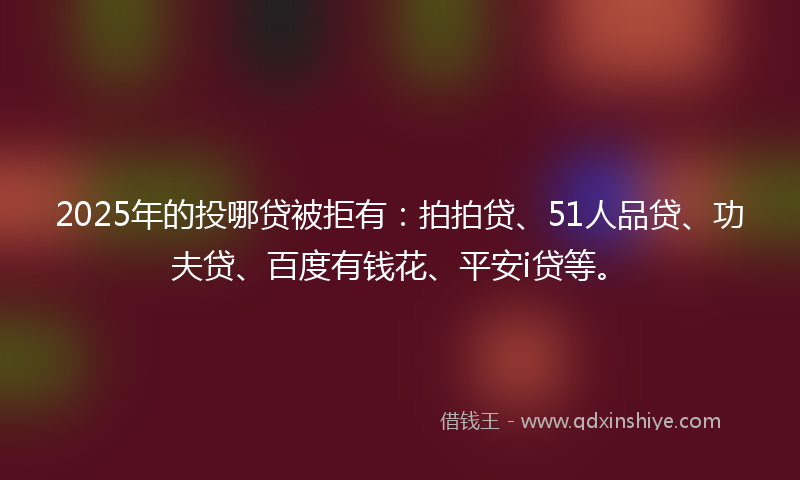 2025年的投哪贷被拒有：拍拍贷、51人品贷、功夫贷、百度有钱花、平安i贷等。