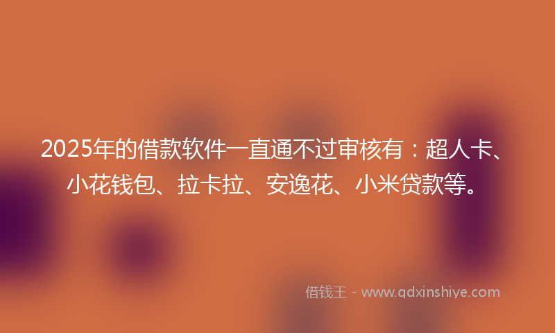 2025年的借款软件一直通不过审核有：超人卡、小花钱包、拉卡拉、安逸花、小米贷款等。