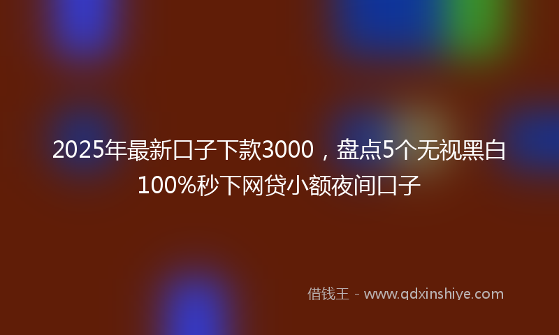 2025年最新口子下款3000，盘点5个无视黑白100%秒下网贷小额夜间口子
