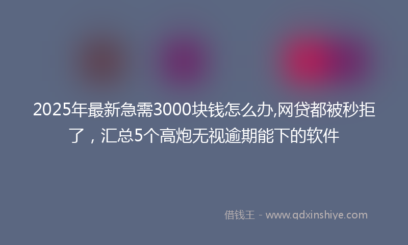 2025年最新急需3000块钱怎么办,网贷都被秒拒了，汇总5个高炮无视逾期能下的软件
