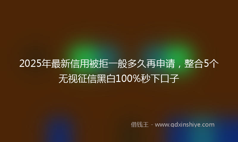 2025年最新信用被拒一般多久再申请，整合5个无视征信黑白100%秒下口子