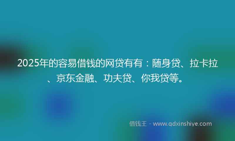 2025年的容易借钱的网贷有有：随身贷、拉卡拉、京东金融、功夫贷、你我贷等。