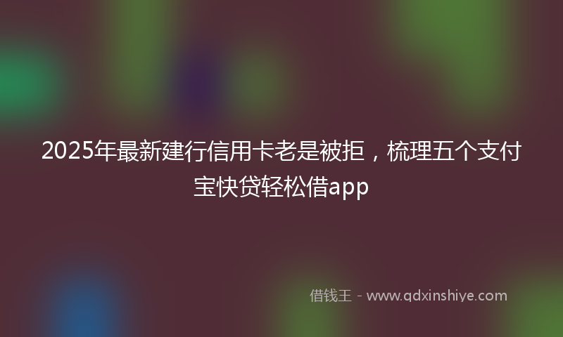 2025年最新建行信用卡老是被拒，梳理五个支付宝快贷轻松借app