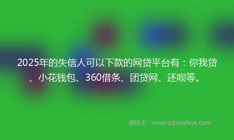 2025年的失信人可以下款的网贷平台有：你我贷、小花钱包、360借条、团贷网、还呗等。