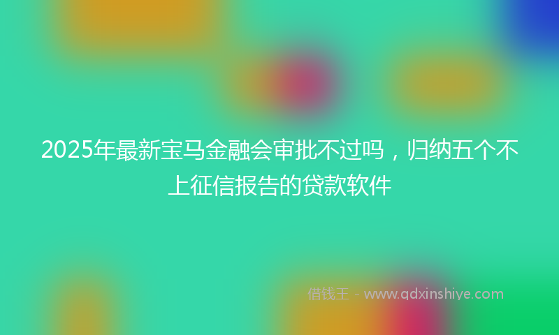 2025年最新宝马金融会审批不过吗，归纳五个不上征信报告的贷款软件