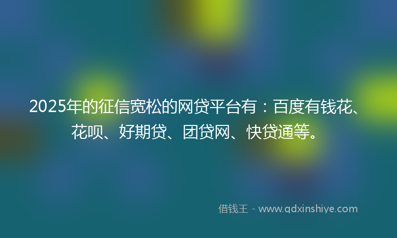 2025年的征信宽松的网贷平台有：百度有钱花、花呗、好期贷、团贷网、快贷通等。