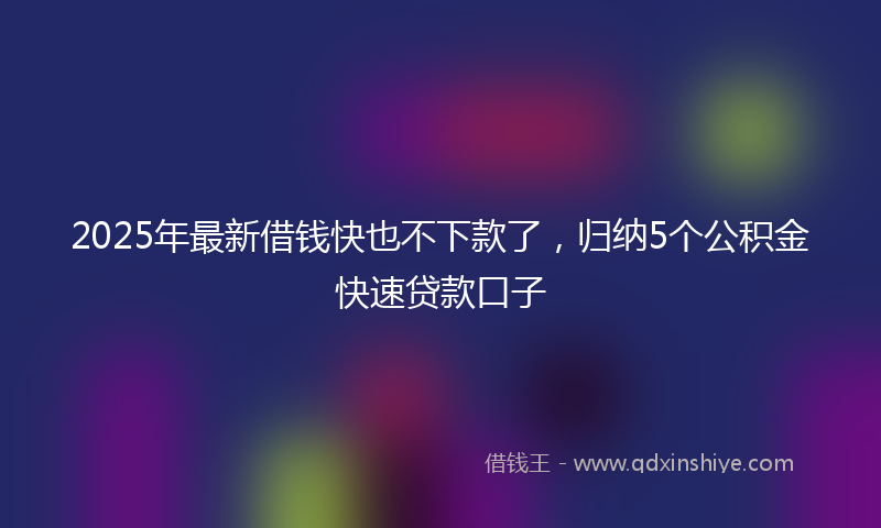 2025年最新借钱快也不下款了，归纳5个公积金快速贷款口子