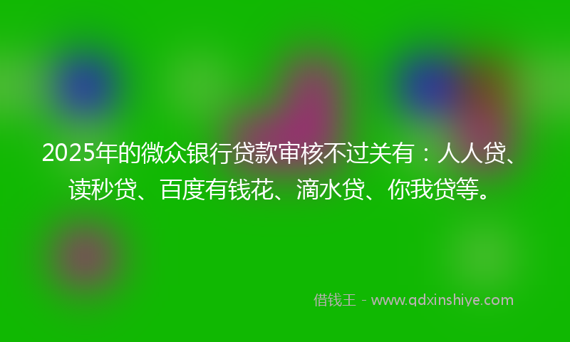 2025年的微众银行贷款审核不过关有：人人贷、读秒贷、百度有钱花、滴水贷、你我贷等。
