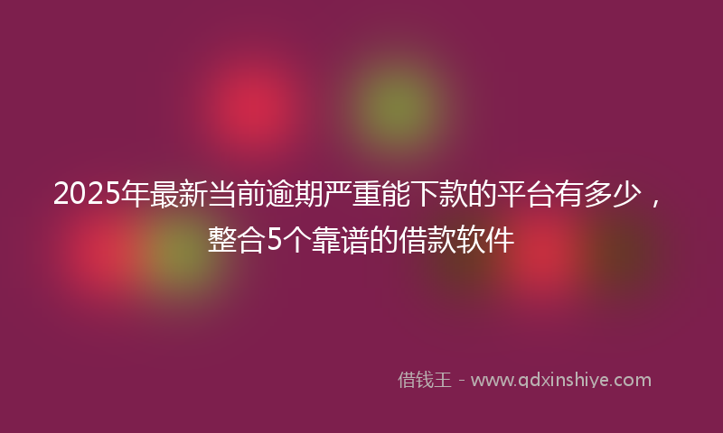 2025年最新当前逾期严重能下款的平台有多少，整合5个靠谱的借款软件