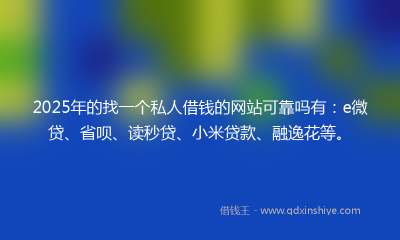 2025年的找一个私人借钱的网站可靠吗有：e微贷、省呗、读秒贷、小米贷款、融逸花等。