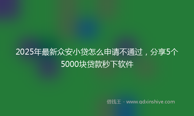 2025年最新众安小贷怎么申请不通过，分享5个5000块贷款秒下软件