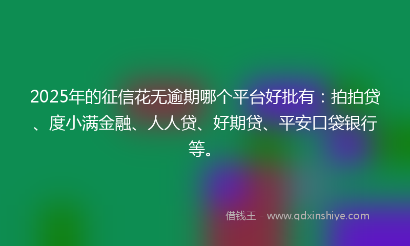2025年的征信花无逾期哪个平台好批有：拍拍贷、度小满金融、人人贷、好期贷、平安口袋银行等。