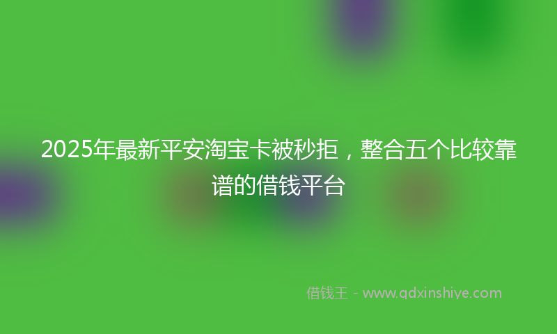 2025年最新平安淘宝卡被秒拒，整合五个比较靠谱的借钱平台