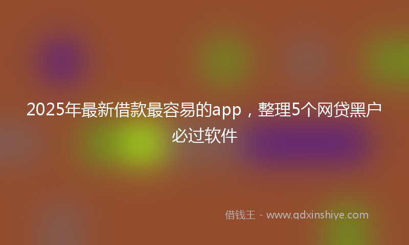 2025年最新借款最容易的app，整理5个网贷黑户必过软件