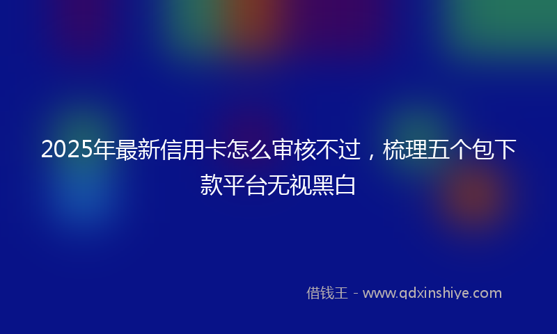 2025年最新信用卡怎么审核不过，梳理五个包下款平台无视黑白