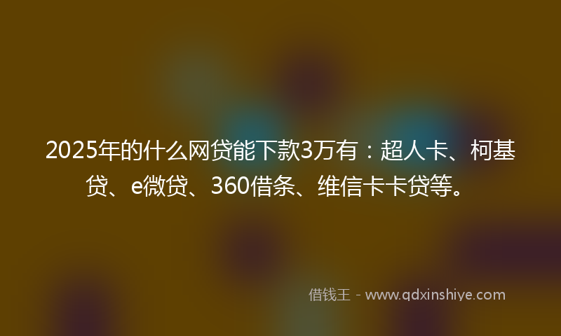2025年的什么网贷能下款3万有：超人卡、柯基贷、e微贷、360借条、维信卡卡贷等。