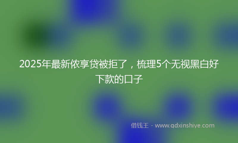 2025年最新侬享贷被拒了，梳理5个无视黑白好下款的口子