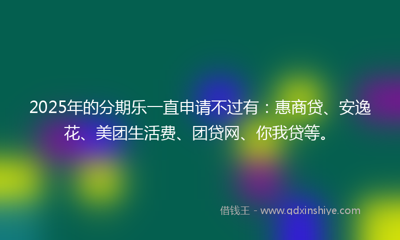 2025年的分期乐一直申请不过有：惠商贷、安逸花、美团生活费、团贷网、你我贷等。