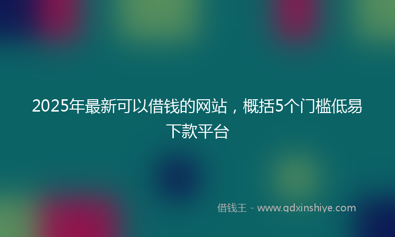 2025年最新可以借钱的网站，概括5个门槛低易下款平台