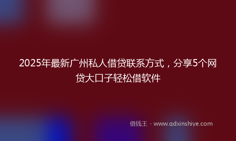 2025年最新广州私人借贷联系方式，分享5个网贷大口子轻松借软件