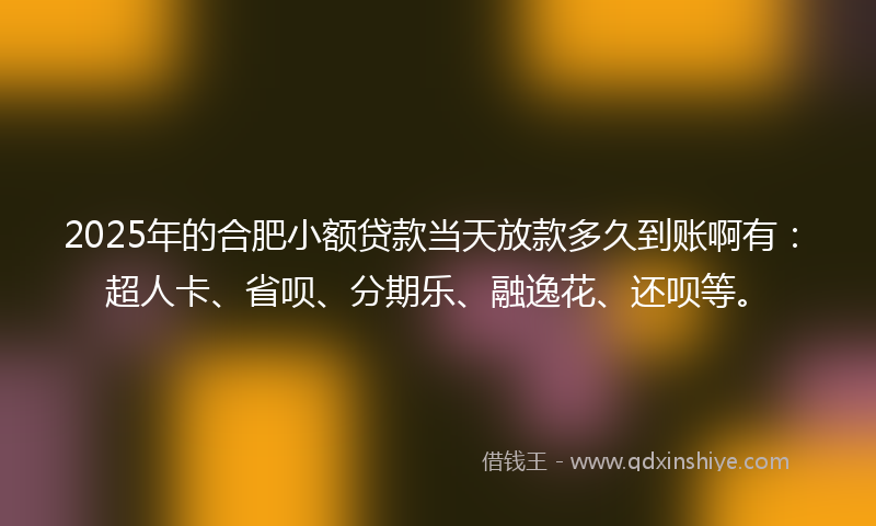 2025年的合肥小额贷款当天放款多久到账啊有：超人卡、省呗、分期乐、融逸花、还呗等。
