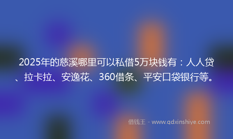 2025年的慈溪哪里可以私借5万块钱有：人人贷、拉卡拉、安逸花、360借条、平安口袋银行等。