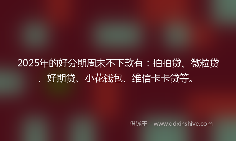 2025年的好分期周末不下款有：拍拍贷、微粒贷、好期贷、小花钱包、维信卡卡贷等。